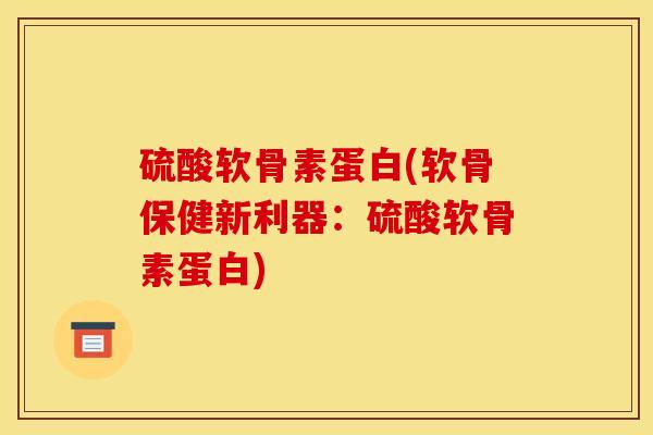 硫酸软骨素蛋白(软骨保健新利器：硫酸软骨素蛋白)