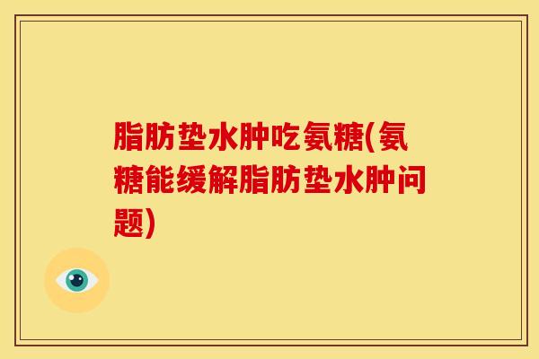 脂肪垫水肿吃氨糖(氨糖能缓解脂肪垫水肿问题)