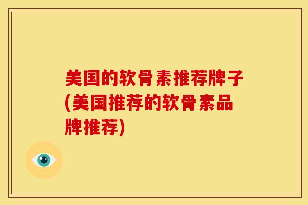 美国的软骨素推荐牌子(美国推荐的软骨素品牌推荐) 美国的软骨素推荐牌子(美国推荐的软骨素品牌推荐)
