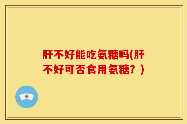 不好能吃氨糖吗(不好可否食用氨糖？)