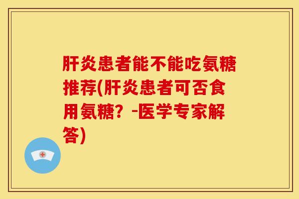 肝炎患者能不能吃氨糖推荐(肝炎患者可否食用氨糖？-医学专家解答)