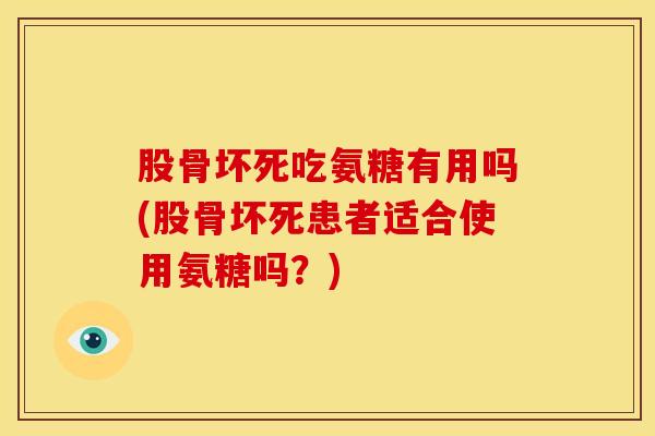 股骨坏死吃氨糖有用吗(股骨坏死患者适合使用氨糖吗？)