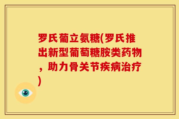 罗氏葡立氨糖(罗氏推出新型葡萄糖胺类药物，助力骨关节疾病治疗)