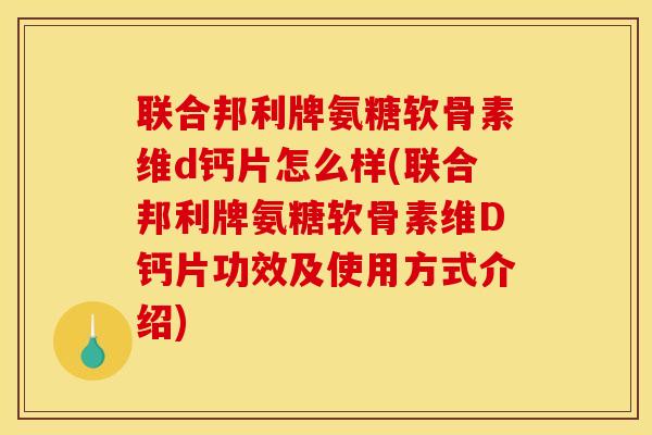 联合邦利牌氨糖软骨素维d钙片怎么样(联合邦利牌氨糖软骨素维D钙片功效及使用方式介绍)