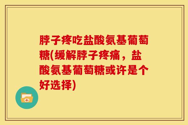 脖子疼吃盐酸氨基葡萄糖(缓解脖子疼痛，盐酸氨基葡萄糖或许是个好选择)