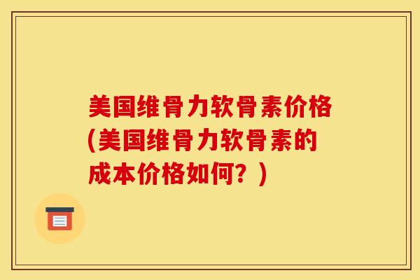 美国维骨力软骨素价格(美国维骨力软骨素的成本价格如何？)