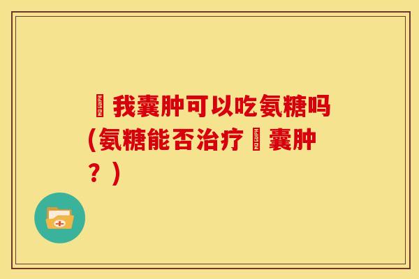 腘我囊肿可以吃氨糖吗(氨糖能否治疗腘囊肿？)