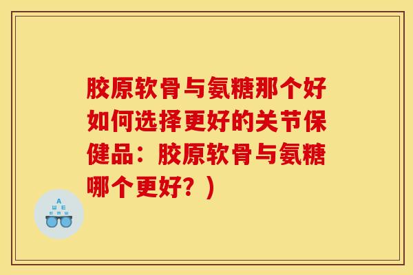 胶原软骨与氨糖那个好如何选择更好的关节保健品:胶原软骨与氨糖哪个更好?) 胶原软骨与氨糖那个好如何选择更好的关节保健品:胶原软骨与氨糖哪个更好?)