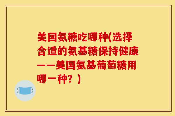 美国氨糖吃哪种(选择合适的氨基糖保持健康——美国氨基葡萄糖用哪一种？)