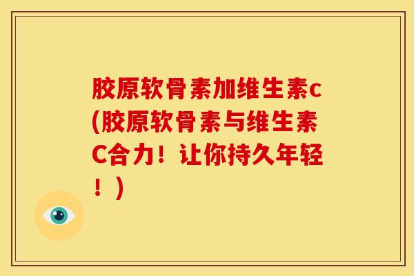 胶原软骨素加维生素c(胶原软骨素与维生素C合力!让你持久年轻!) 胶原软骨素加维生素c(胶原软骨素与维生素C合力!让你持久年轻!)