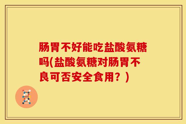 肠胃不好能吃盐酸氨糖吗(盐酸氨糖对肠胃不良可否安全食用？)