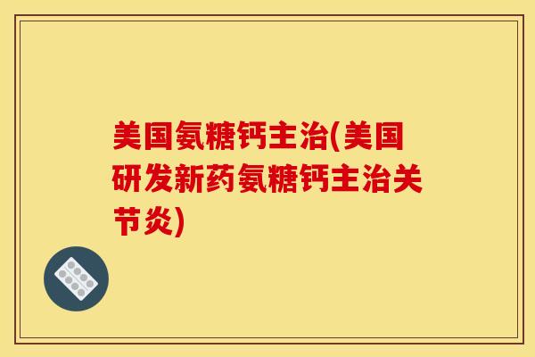 美国氨糖钙主治(美国研发新药氨糖钙主治关节炎)