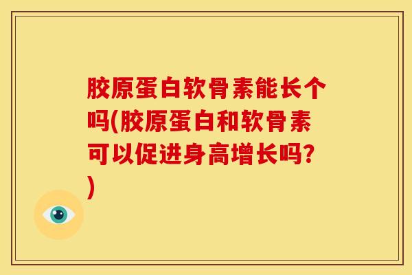 胶原蛋白软骨素能长个吗(胶原蛋白和软骨素可以促进身高增长吗？)