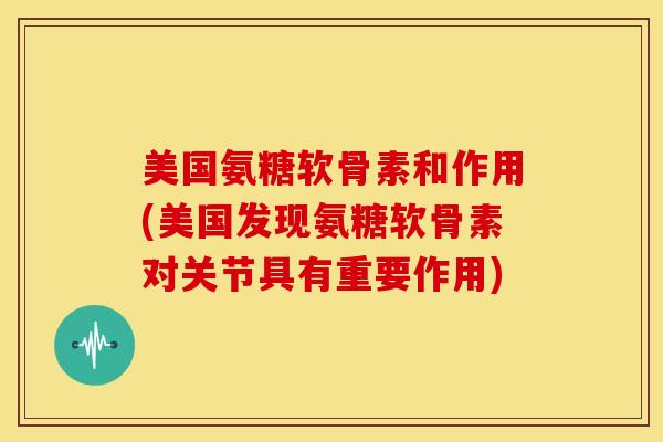 美国氨糖软骨素和作用(美国发现氨糖软骨素对关节具有重要作用)