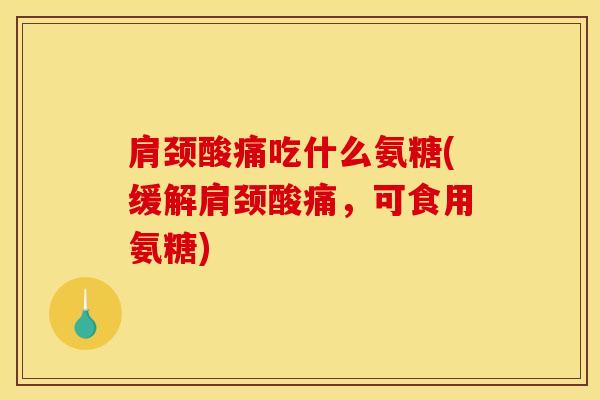 肩颈酸痛吃什么氨糖(缓解肩颈酸痛，可食用氨糖)