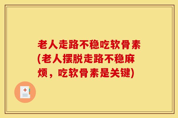 老人走路不稳吃软骨素(老人摆脱走路不稳麻烦，吃软骨素是关键)