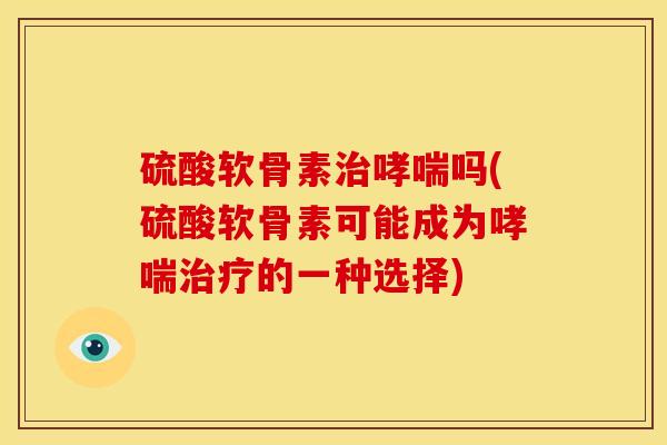 硫酸软骨素治哮喘吗(硫酸软骨素可能成为哮喘治疗的一种选择)