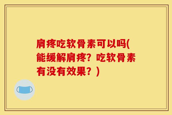 肩疼吃软骨素可以吗(能缓解肩疼？吃软骨素有没有效果？)