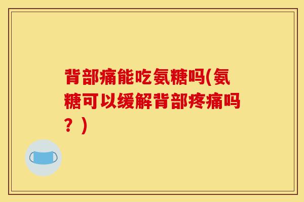 背部痛能吃氨糖吗(氨糖可以缓解背部吗？)