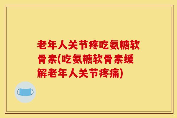 老年人关节疼吃氨糖软骨素(吃氨糖软骨素缓解老年人关节疼痛)