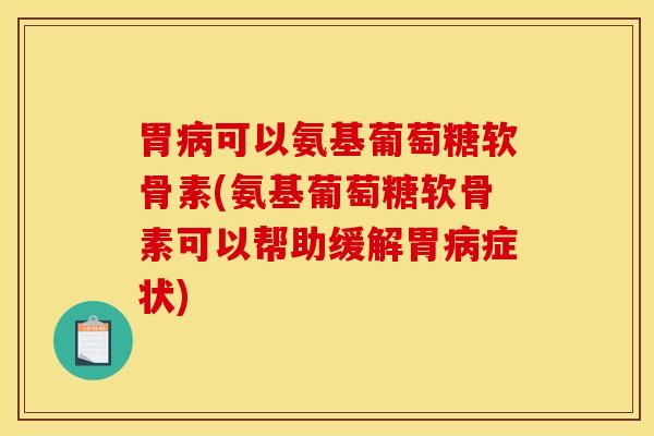 胃病可以氨基葡萄糖软骨素(氨基葡萄糖软骨素可以帮助缓解胃病症状)