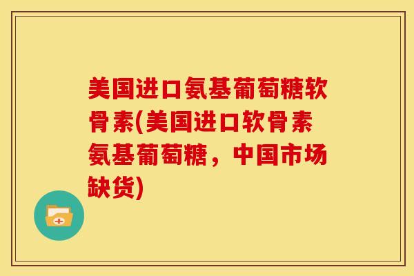 美国进口氨基葡萄糖软骨素(美国进口软骨素氨基葡萄糖，中国市场缺货)