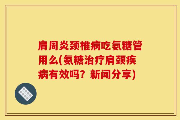 颈椎吃氨糖管用么(氨糖肩颈有效吗？新闻分享)