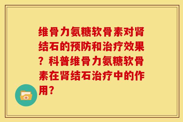维骨力氨糖软骨素对肾结石的预防和治疗效果？科普维骨力氨糖软骨素在肾结石治疗中的作用？