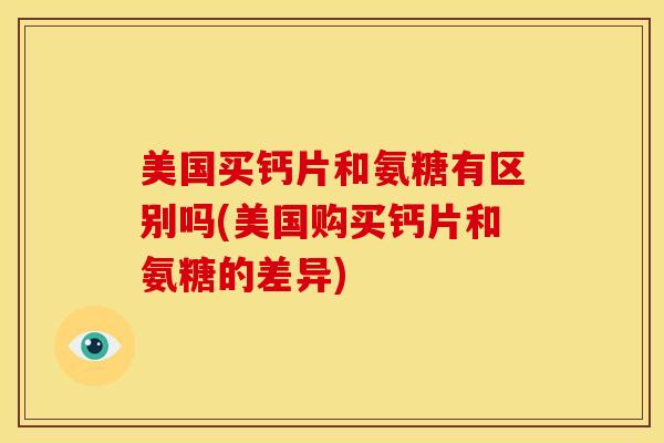 美国买钙片和氨糖有区别吗(美国购买钙片和氨糖的差异)