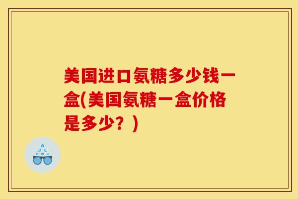 美国进口氨糖多少钱一盒(美国氨糖一盒价格是多少？)