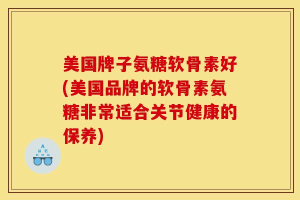 美国牌子氨糖软骨素好(美国品牌的软骨素氨糖非常适合关节健康的保养)