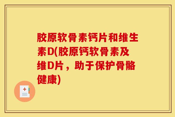 胶原软骨素钙片和维生素D(胶原钙软骨素及维D片，助于保护骨骼健康)
