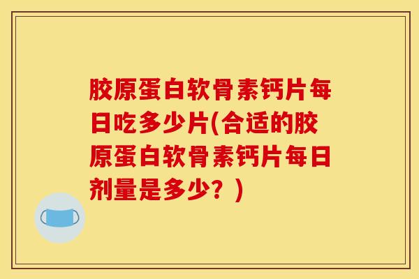 胶原蛋白软骨素钙片每日吃多少片(合适的胶原蛋白软骨素钙片每日剂量是多少?) 胶原蛋白软骨素钙片每日吃多少片(合适的胶原蛋白软骨素钙片每日剂量是多少?)