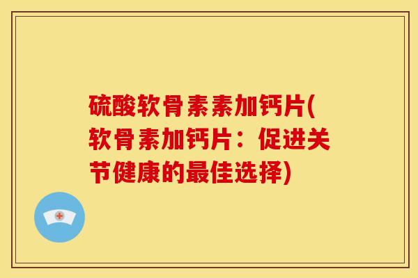 硫酸软骨素素加钙片(软骨素加钙片:促进关节健康的佳选择) 硫酸软骨素素加钙片(软骨素加钙片:促进关节健康的佳选择)