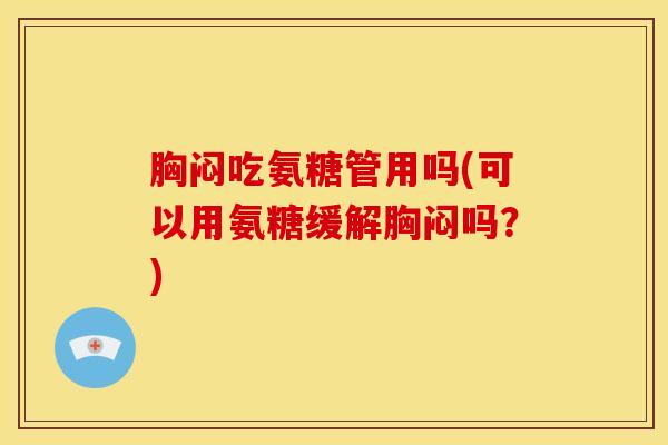 胸闷吃氨糖管用吗(可以用氨糖缓解胸闷吗？)