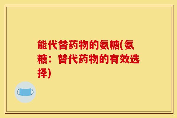 能代替的氨糖(氨糖：替代的有效选择)