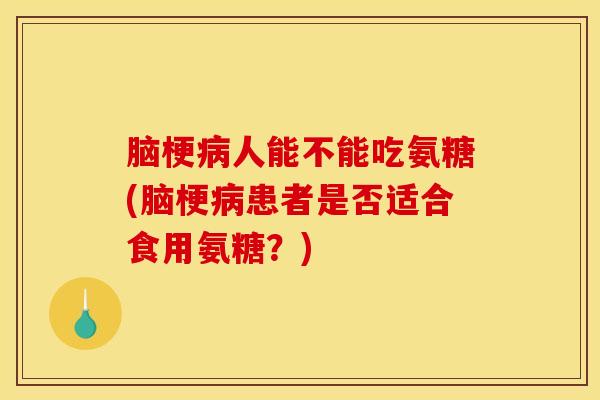 脑梗病人能不能吃氨糖(脑梗病患者是否适合食用氨糖？)