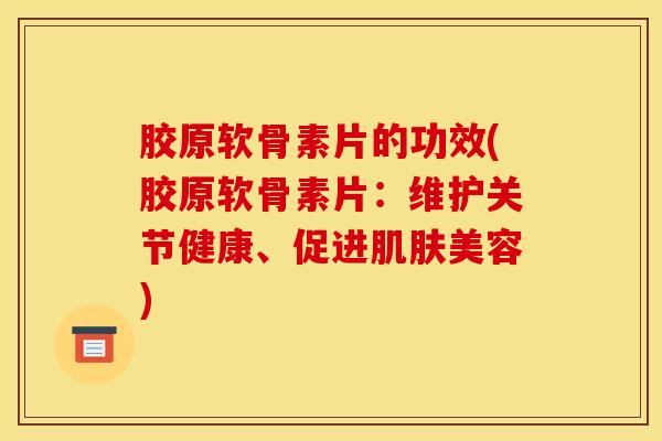 胶原软骨素片的功效(胶原软骨素片：维护关节健康、促进肌肤美容)