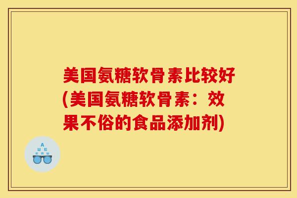 美国氨糖软骨素比较好(美国氨糖软骨素：效果不俗的食品添加剂)