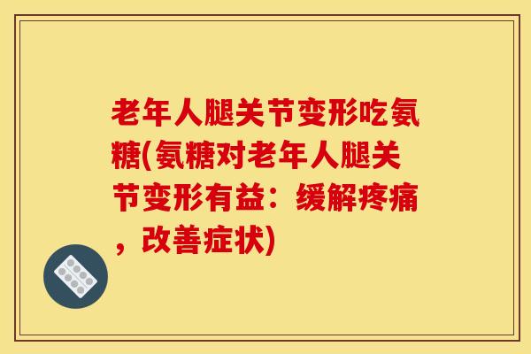 老年人腿关节变形吃氨糖(氨糖对老年人腿关节变形有益：缓解疼痛，改善症状)