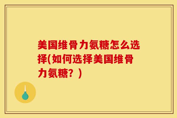美国维骨力氨糖怎么选择(如何选择美国维骨力氨糖？)