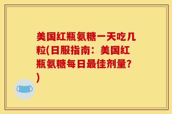 美国红瓶氨糖一天吃几粒(日服指南：美国红瓶氨糖每日最佳剂量？)