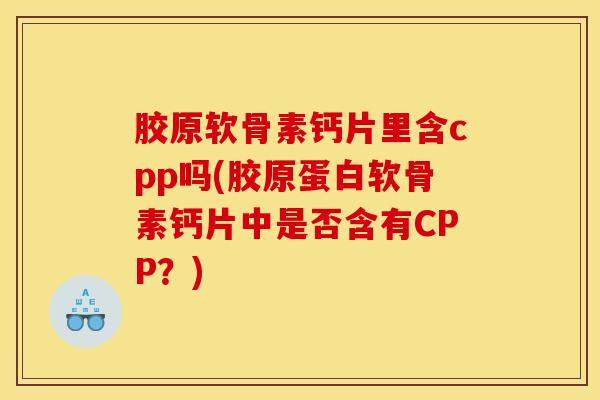 胶原软骨素钙片里含cpp吗(胶原蛋白软骨素钙片中是否含有CPP？)