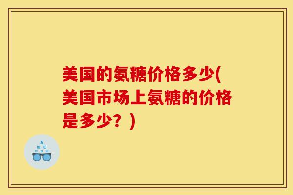 美国的氨糖价格多少(美国市场上氨糖的价格是多少？)