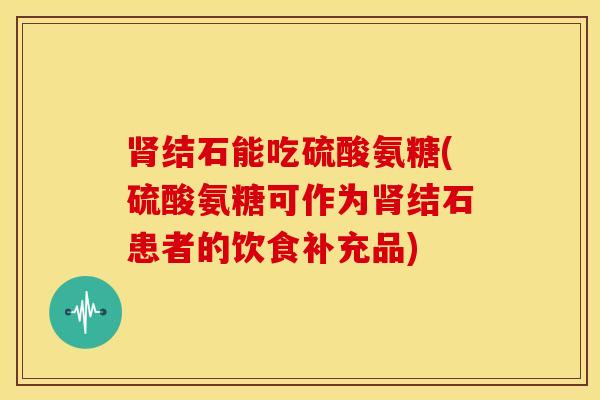 肾结石能吃硫酸氨糖(硫酸氨糖可作为肾结石患者的饮食补充品)