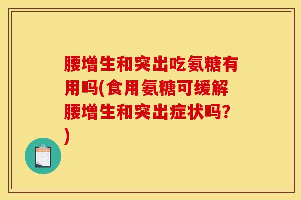腰增生和突出吃氨糖有用吗(食用氨糖可缓解腰增生和突出症状吗？)