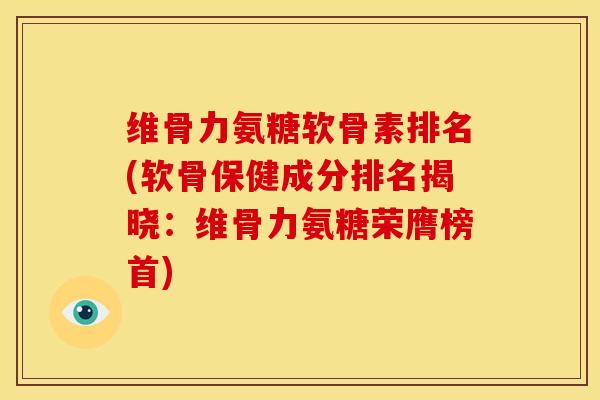 维骨力氨糖软骨素排名(软骨保健成分排名揭晓：维骨力氨糖荣膺榜首)
