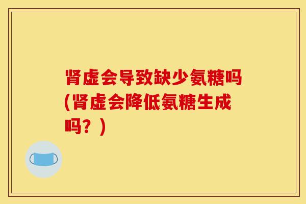 虚会导致缺少氨糖吗(虚会降低氨糖生成吗？)