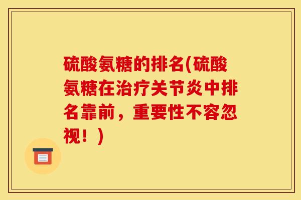 硫酸氨糖的排名(硫酸氨糖在治疗关节炎中排名靠前，重要性不容忽视！)