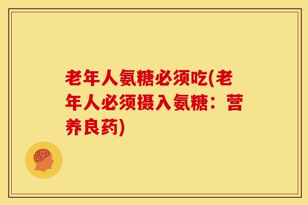 老年人氨糖必须吃(老年人必须摄入氨糖：营养良药)